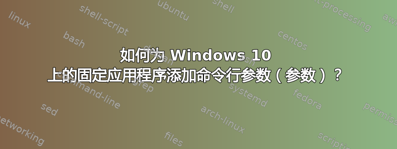 如何为 Windows 10 上的固定应用程序添加命令行参数（参数）？