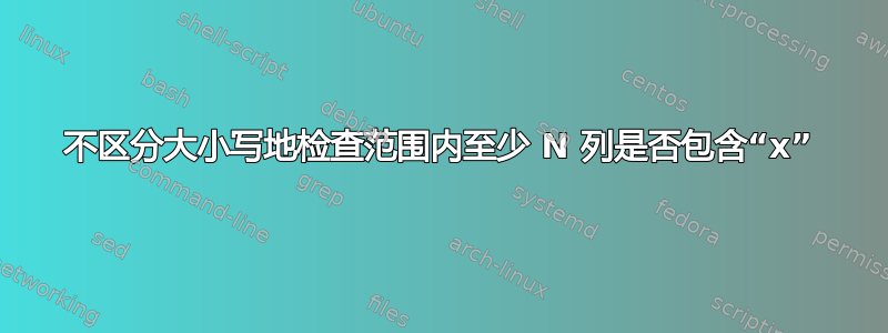 不区分大小写地检查范围内至少 N 列是否包含“x”