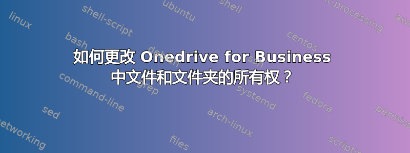 如何更改 Onedrive for Business 中文件和文件夹的所有权？