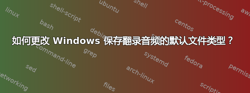 如何更改 Windows 保存翻录音频的默认文件类型？