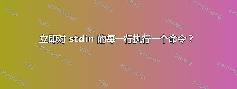 立即对 stdin 的每一行执行一个命令？