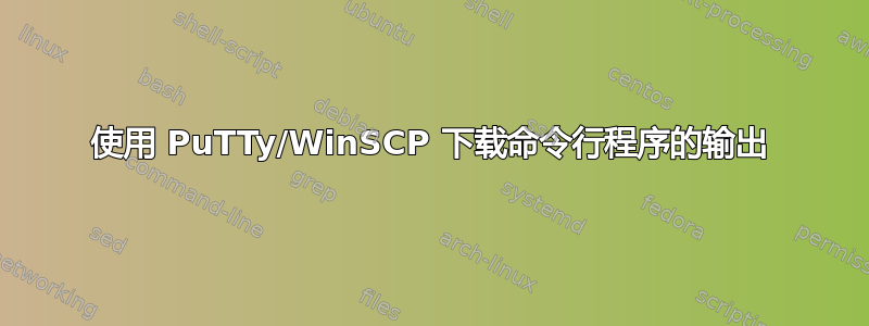 使用 PuTTy/WinSCP 下载命令行程序的输出