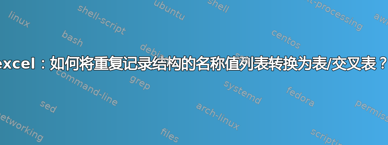 excel：如何将重复记录结构的名称值列表转换为表/交叉表？