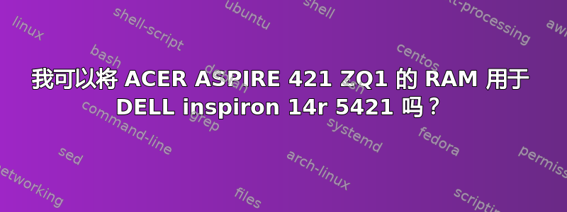 我可以将 ACER ASPIRE 421 ZQ1 的 RAM 用于 DELL inspiron 14r 5421 吗？