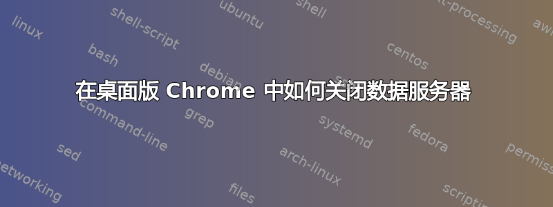 在桌面版 Chrome 中如何关闭数据服务器