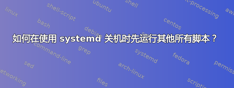 如何在使用 systemd 关机时先运行其他所有脚本？