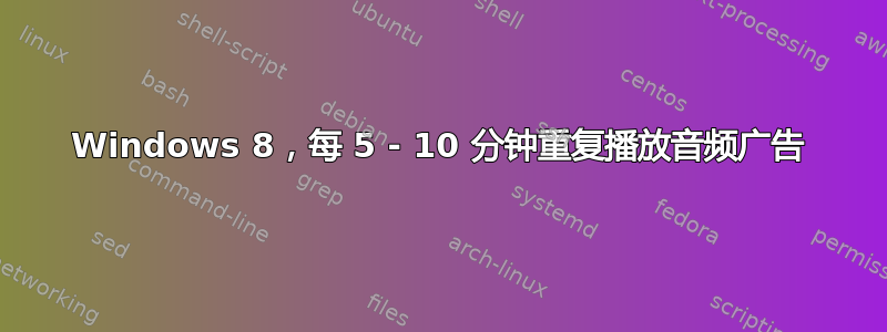 Windows 8，每 5 - 10 分钟重复播放音频广告