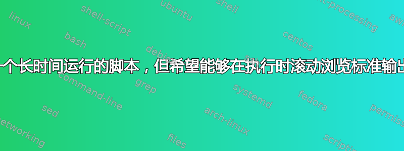 我有一个长时间运行的脚本，但希望能够在执行时滚动浏览标准输出输出