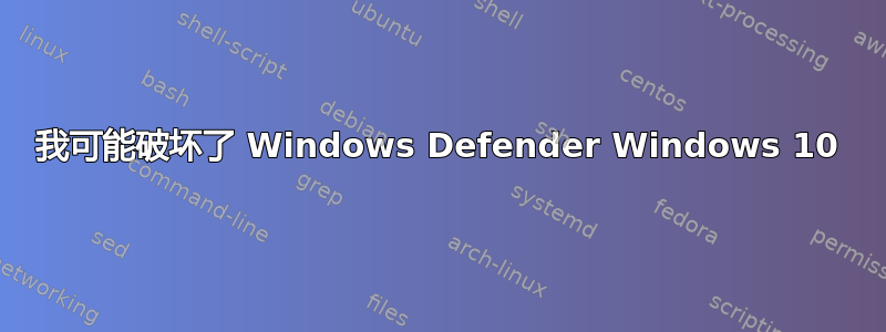 我可能破坏了 Windows Defender Windows 10