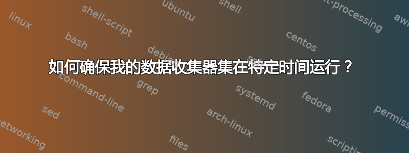 如何确保我的数据收集器集在特定时间运行？