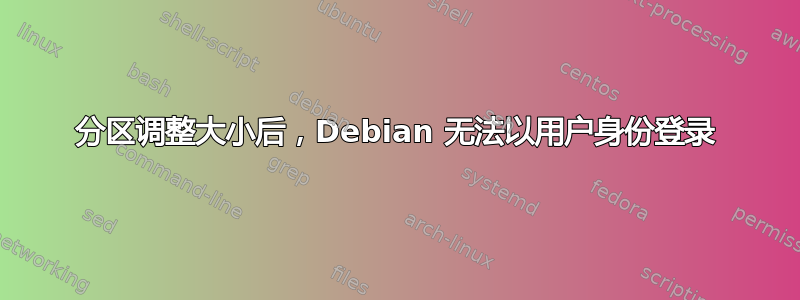 分区调整大小后，Debian 无法以用户身份登录