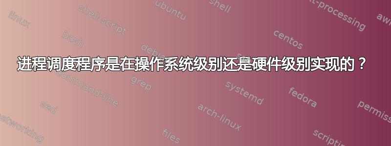 进程调度程序是在操作系统级别还是硬件级别实现的？