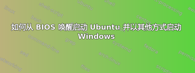 如何从 BIOS 唤醒启动 Ubuntu 并以其他方式启动 Windows