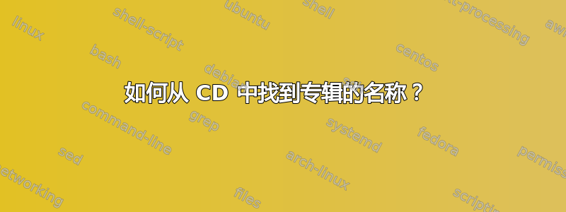 如何从 CD 中找到专辑的名称？ 