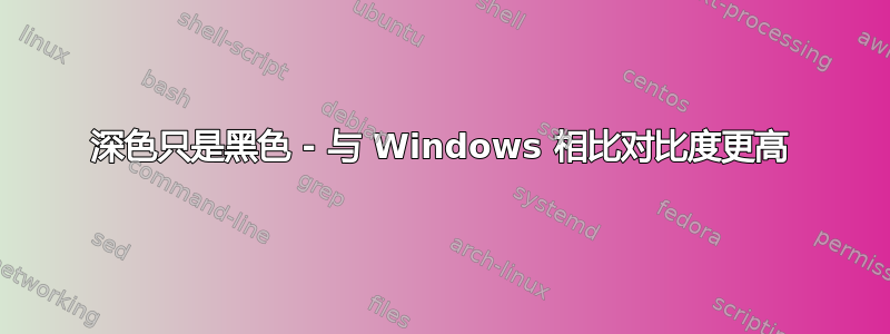 深色只是黑色 - 与 Windows 相比对比度更高