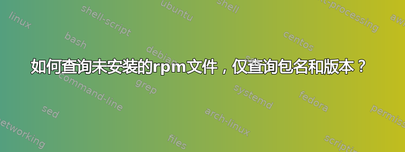 如何查询未安装的rpm文件，仅查询包名和版本？