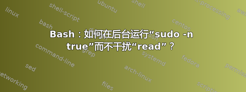 Bash：如何在后台运行“sudo -n true”而不干扰“read”？