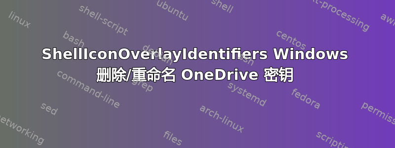 ShellIconOverlayIdentifiers Windows 删除/重命名 OneDrive 密钥