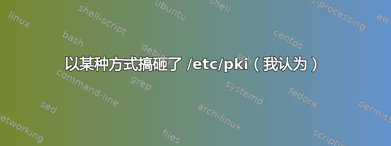 以某种方式搞砸了 /etc/pki（我认为）