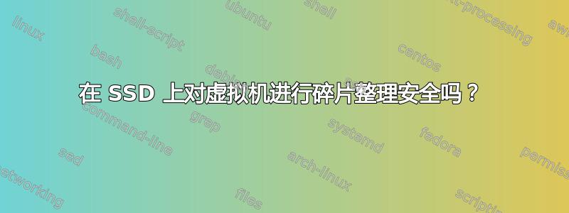 在 SSD 上对虚拟机进行碎片整理安全吗？