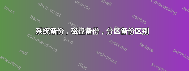 系统备份，磁盘备份，分区备份区别 