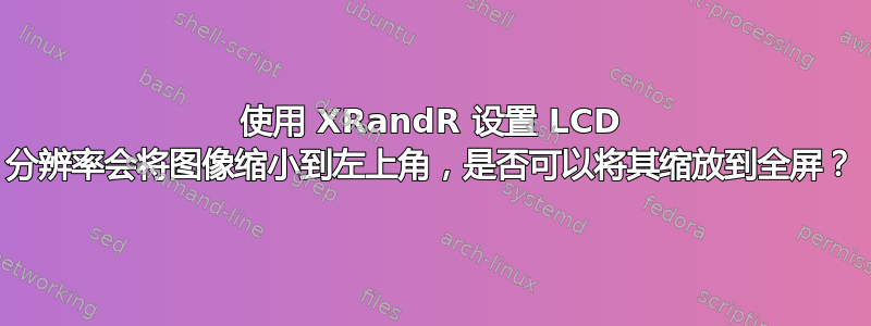 使用 XRandR 设置 LCD 分辨率会将图像缩小到左上角，是否可以将其缩放到全屏？