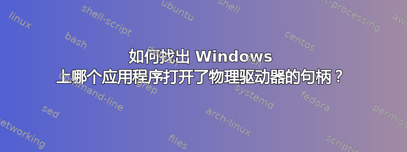 如何找出 Windows 上哪个应用程序打开了物理驱动器的句柄？