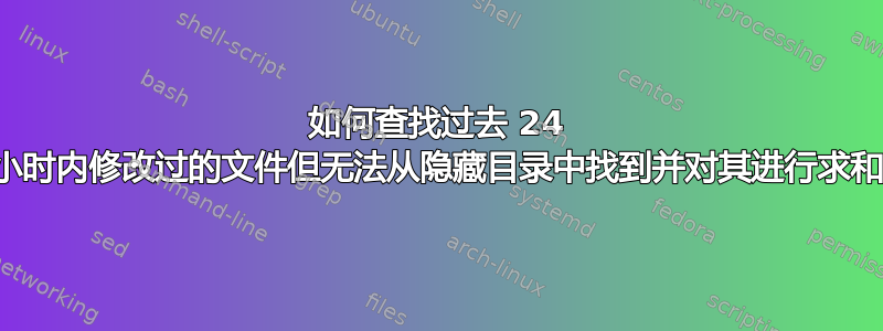 如何查找过去 24 小时内修改过的文件但无法从隐藏目录中找到并对其进行求和