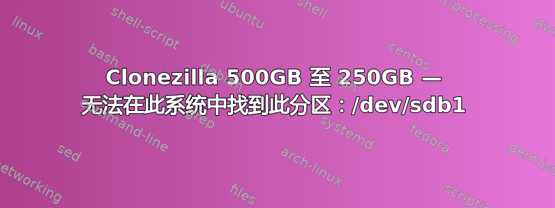 Clonezilla 500GB 至 250GB — 无法在此系统中找到此分区：/dev/sdb1