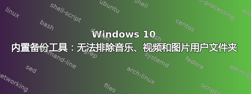 Windows 10 内置备份工具：无法排除音乐、视频和图片用户文件夹