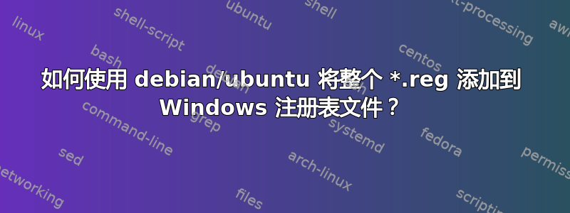 如何使用 debian/ubuntu 将整个 *.reg 添加到 Windows 注册表文件？