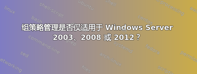 组策略管理是否仅适用于 Windows Server 2003、2008 或 2012？