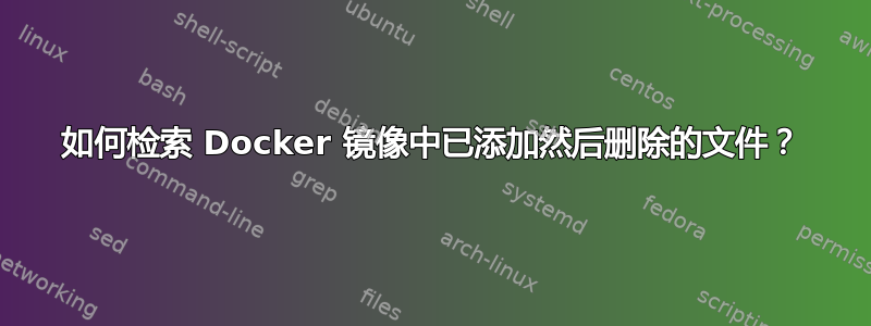 如何检索 Docker 镜像中已添加然后删除的文件？