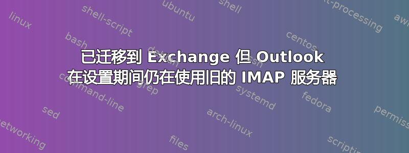 已迁移到 Exchange 但 Outlook 在设置期间仍在使用旧的 IMAP 服务器