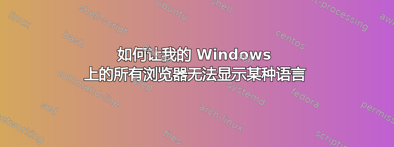 如何让我的 Windows 上的所有浏览器无法显示某种语言