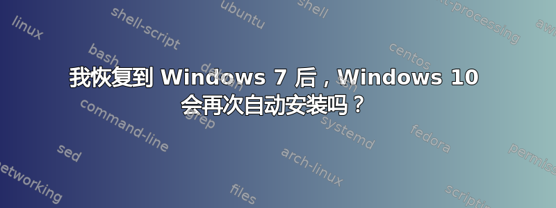 我恢复到 Windows 7 后，Windows 10 会再次自动安装吗？