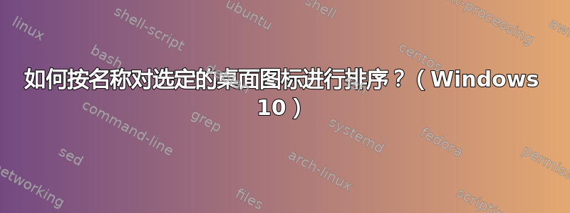 如何按名称对选定的桌面图标进行排序？（Windows 10）