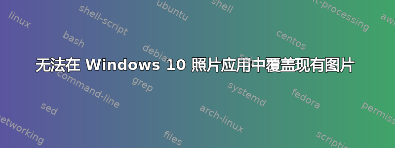 无法在 Windows 10 照片应用中覆盖现有图片