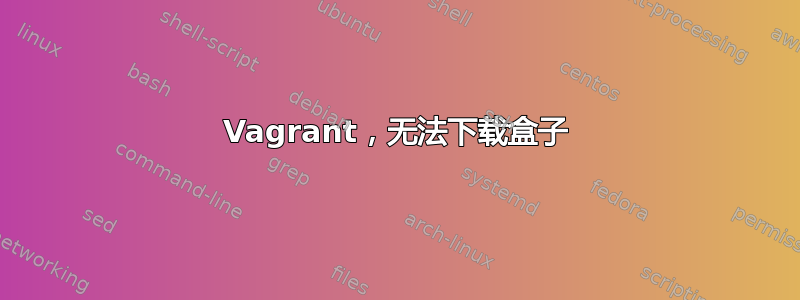 Vagrant，无法下载盒子