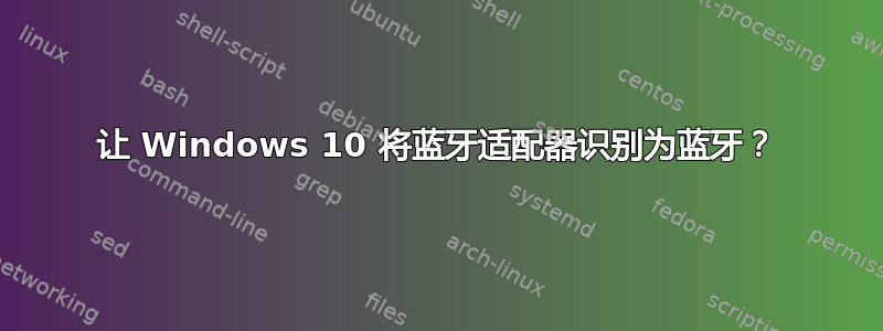 让 Windows 10 将蓝牙适配器识别为蓝牙？