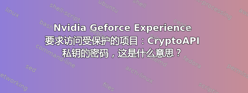 Nvidia Geforce Experience 要求访问受保护的项目：CryptoAPI 私钥的密码，这是什么意思？