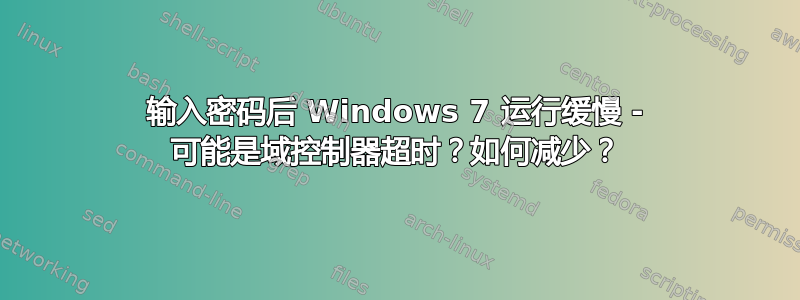 输入密码后 Windows 7 运行缓慢 - 可能是域控制器超时？如何减少？