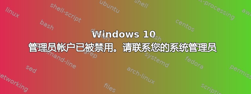 Windows 10 管理员帐户已被禁用。请联系您的系统管理员 