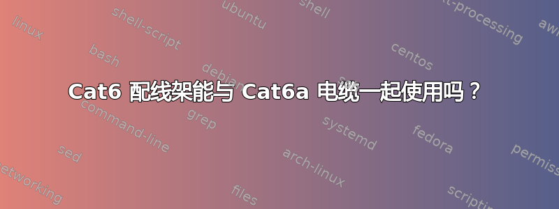 Cat6 配线架能与 Cat6a 电缆一起使用吗？