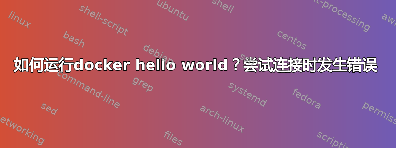 如何运行docker hello world？尝试连接时发生错误