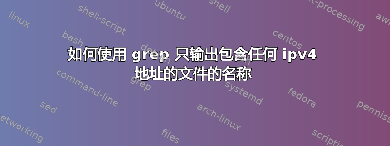 如何使用 grep 只输出包含任何 ipv4 地址的文件的名称