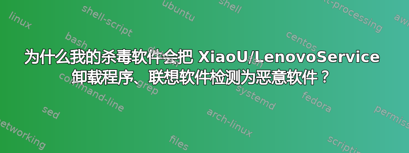 为什么我的杀毒软件会把 XiaoU/LenovoService 卸载程序、联想软件检测为恶意软件？