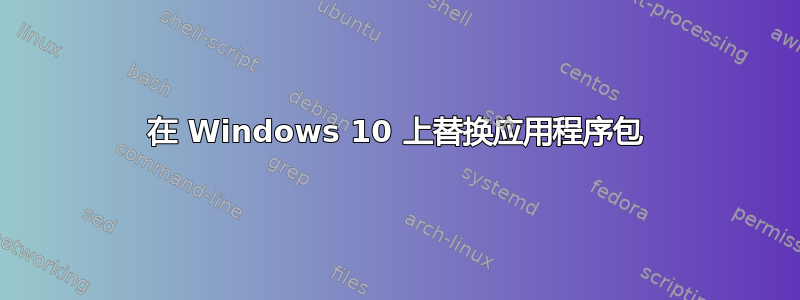 在 Windows 10 上替换应用程序包