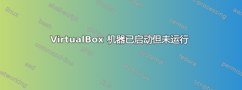 VirtualBox 机器已启动但未运行