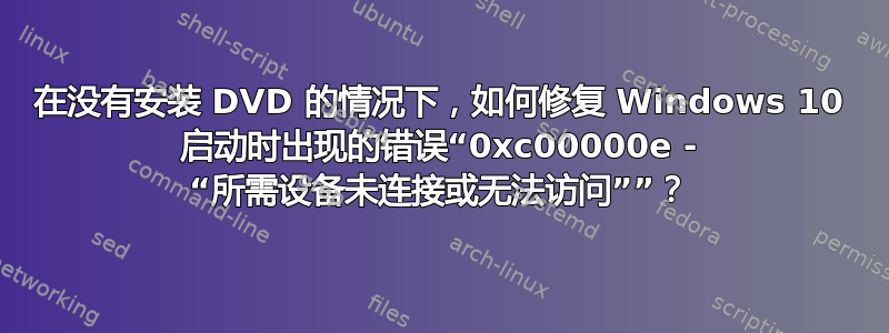 在没有安装 DVD 的情况下，如何修复 Windows 10 启动时出现的错误“0xc00000e - “所需设备未连接或无法访问””？